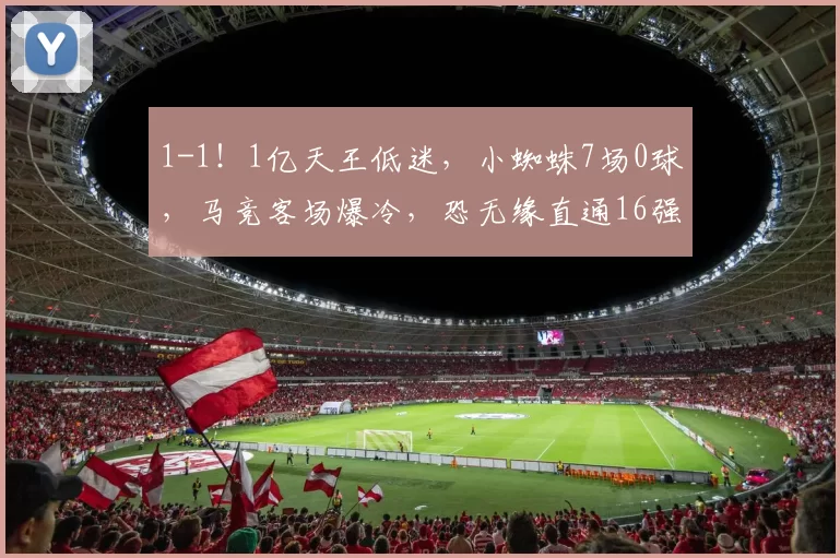 1-1！1亿天王低迷，小蜘蛛7场0球，马竞客场爆冷，恐无缘直通16强