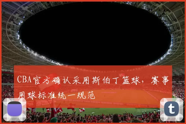 CBA官方确认采用斯伯丁篮球,赛事用球标准统一规范