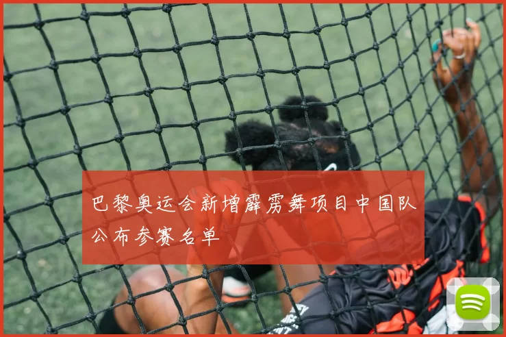 巴黎奥运会新增霹雳舞项目中国队公布参赛名单