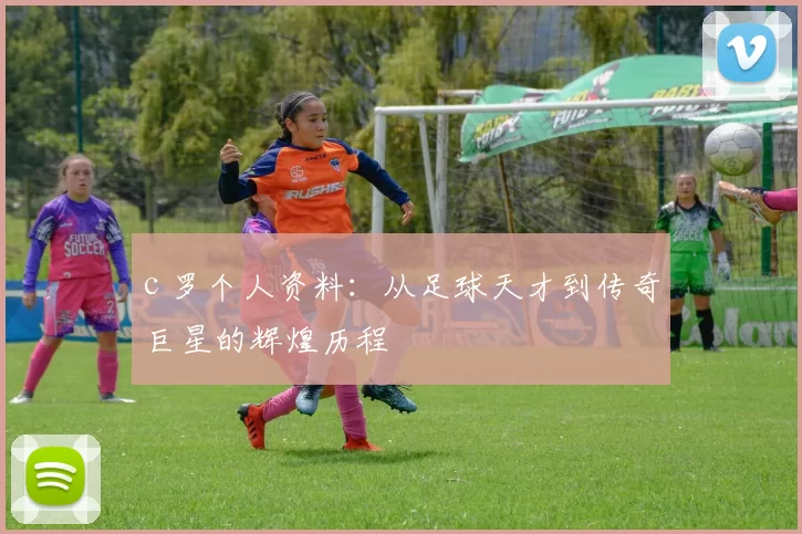 c 罗个人资料:从足球天才到传奇巨星的辉煌历程