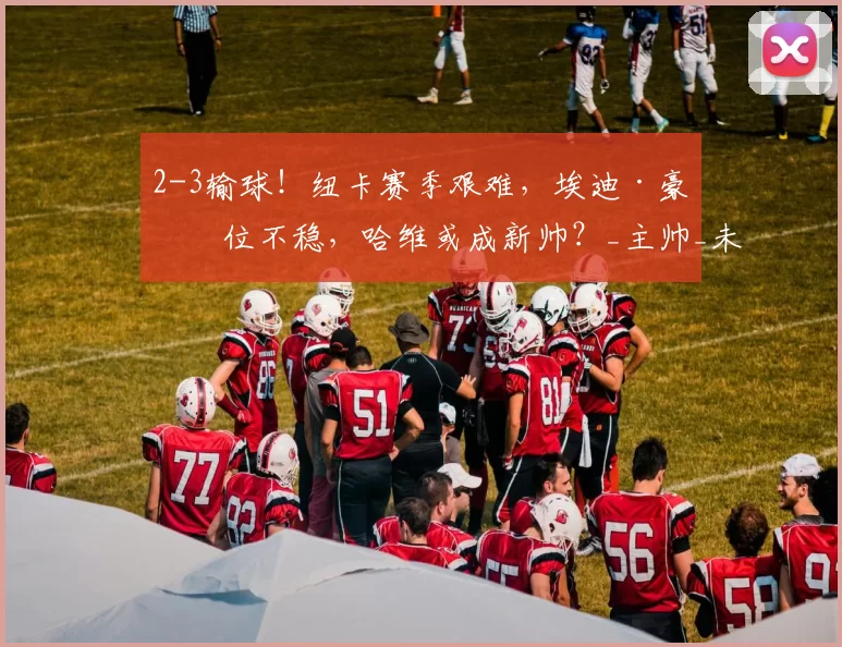 2-3输球!纽卡赛季艰难,埃迪·豪帅位不稳,哈维或成新帅?_主帅_未来_比赛