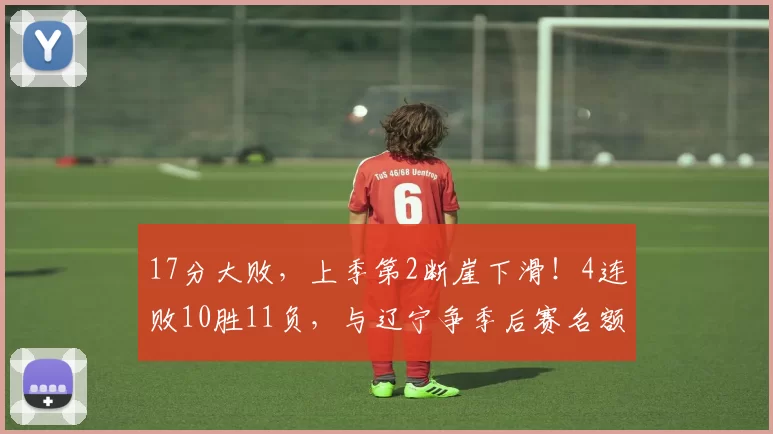 17分大败,上季第2断崖下滑!4连败10胜11负,与辽宁争季后赛名额