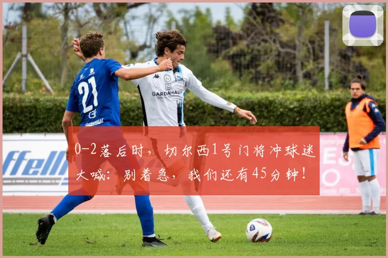 0-2落后时,切尔西1号门将冲球迷大喊:别着急,我们还有45分钟!