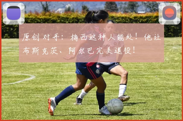 原创 对手:梅西这种人能处!他让布斯克茨、阿尔巴完美退役!