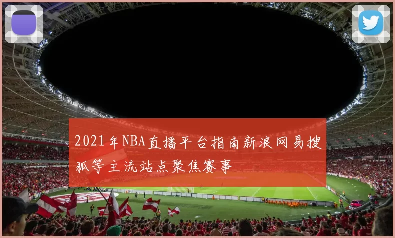 2021年NBA直播平台指南新浪网易搜狐等主流站点聚焦赛事