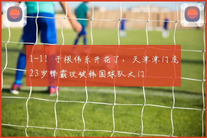 1-1！于根伟乐开花了，天津津门虎23岁锋霸攻破韩国球队大门