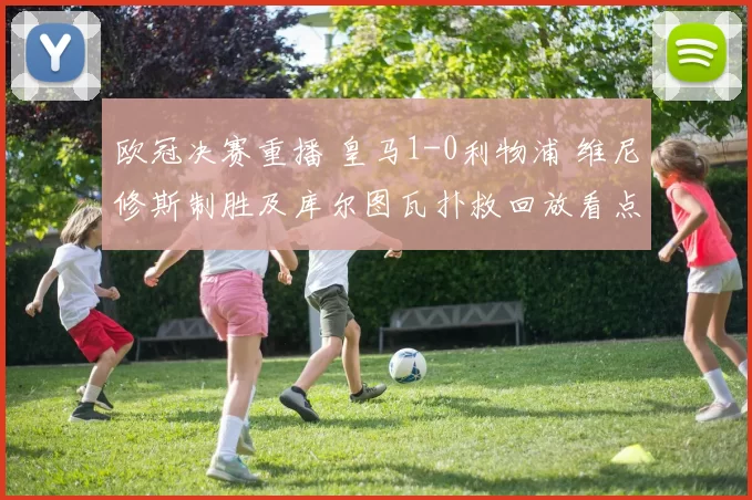 欧冠决赛重播 皇马1-0利物浦 维尼修斯制胜及库尔图瓦扑救回放看点