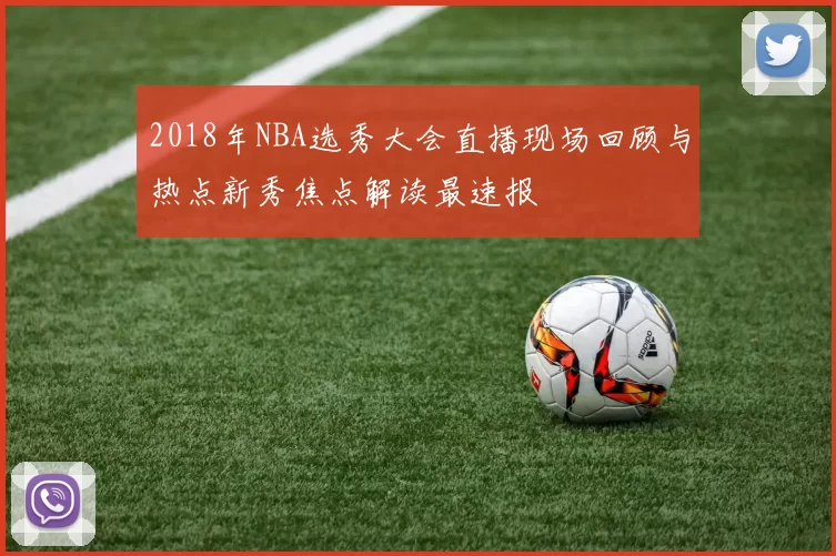 2018年NBA选秀大会直播现场回顾与热点新秀焦点解读最速报