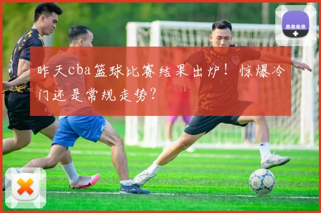 昨天cba篮球比赛结果出炉！惊爆冷门还是常规走势？
