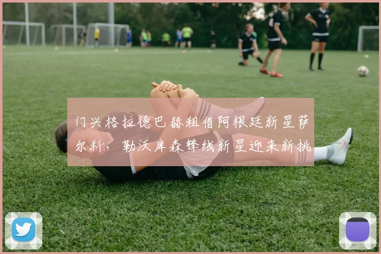 门兴格拉德巴赫租借阿根廷新星萨尔科，勒沃库森锋线新星迎来新挑战_本赛季_比赛_年轻人