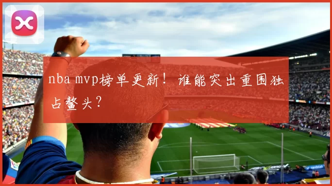 nba mvp榜单更新！谁能突出重围独占鳌头？