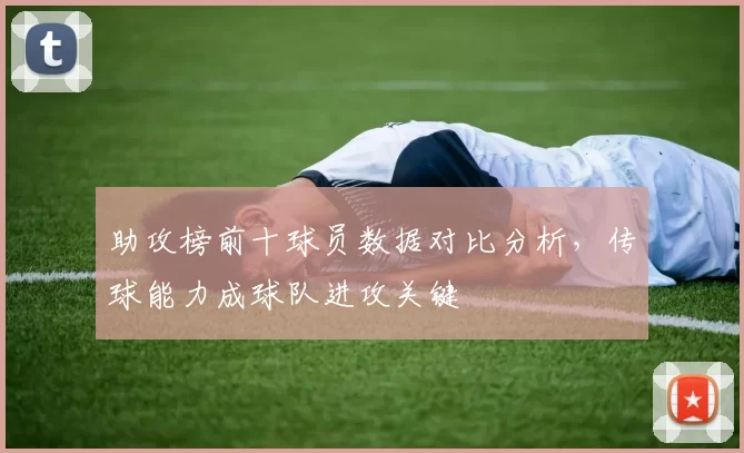 助攻榜前十球员数据对比分析，传球能力成球队进攻关键