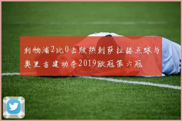 利物浦2比0击败热刺萨拉赫点球与奥里吉建功夺2019欧冠第六冠