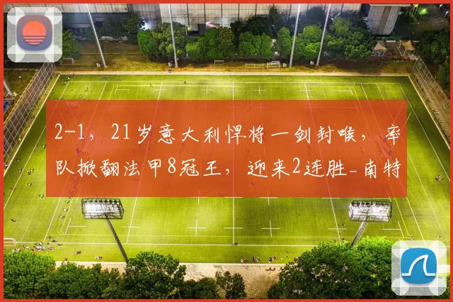 2-1,21岁意大利悍将一剑封喉,率队掀翻法甲8冠王,迎来2连胜_南特_排名_比赛