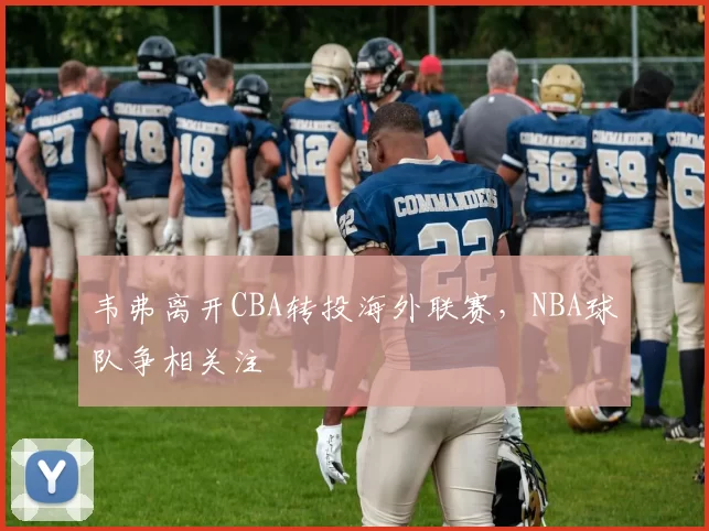 韦弗离开CBA转投海外联赛，NBA球队争相关注