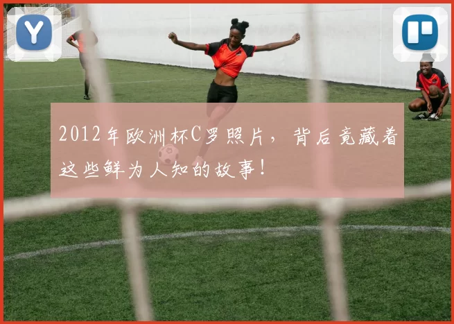 2012年欧洲杯C罗照片，背后竟藏着这些鲜为人知的故事！