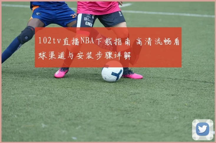 102tv直播NBA下载指南 高清流畅看球渠道与安装步骤详解