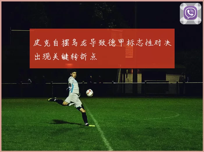 皮克自摆乌龙导致德甲标志性对决出现关键转折点