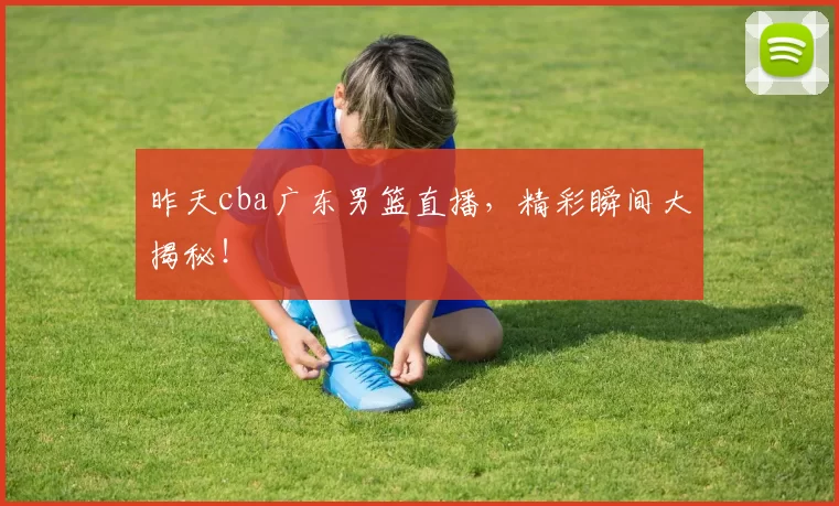 昨天cba广东男篮直播，精彩瞬间大揭秘！