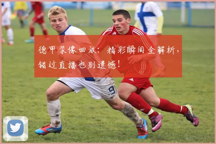 德甲录像回放：精彩瞬间全解析，错过直播也别遗憾！