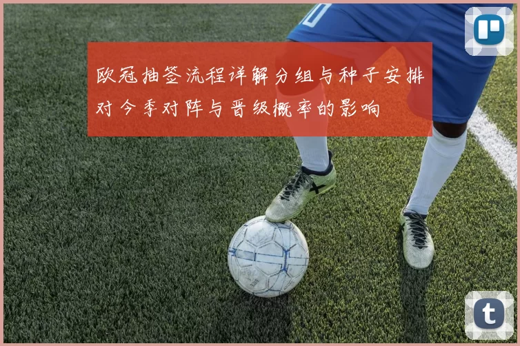 欧冠抽签流程详解分组与种子安排对今季对阵与晋级概率的影响