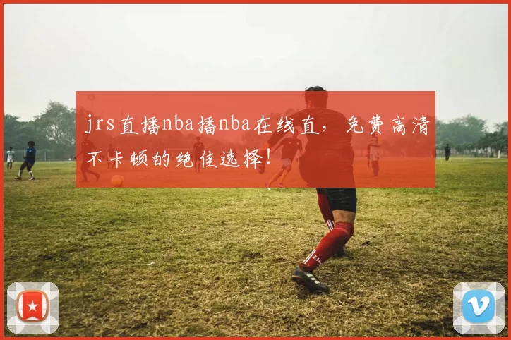 jrs直播nba播nba在线直，免费高清不卡顿的绝佳选择！