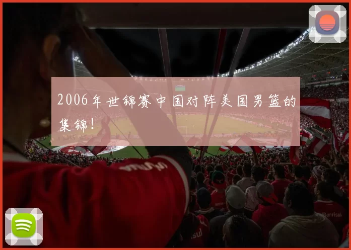 2006年世锦赛中国对阵美国男篮的集锦!