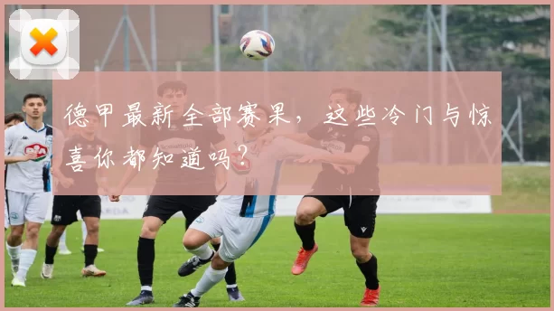 德甲最新全部赛果,这些冷门与惊喜你都知道吗?