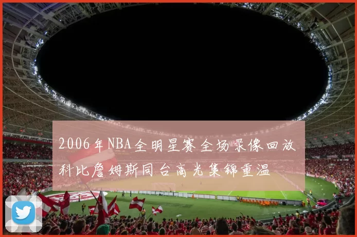 2006年NBA全明星赛全场录像回放 科比詹姆斯同台高光集锦重温