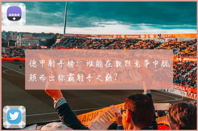 德甲射手榜：谁能在激烈竞争中脱颖而出称霸射手之巅？