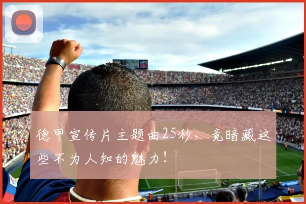 德甲宣传片主题曲25秒，竟暗藏这些不为人知的魅力！