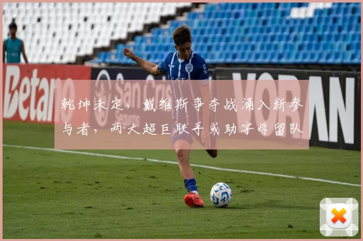 乾坤未定,戴维斯争夺战涌入新参与者,两大超巨联手或助字母留队