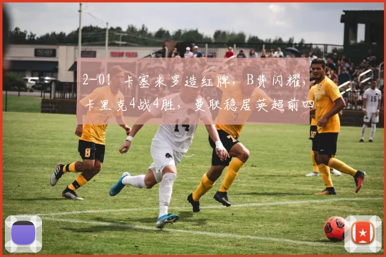 2-0!卡塞米罗造红牌,B费闪耀,卡里克4战4胜,曼联稳居英超前四