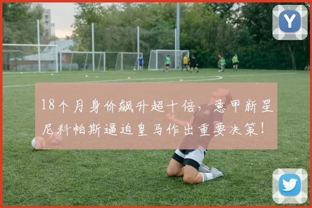 18个月身价飙升超十倍，意甲新星尼科帕斯逼迫皇马作出重要决策！_科莫_欧元_欧冠
