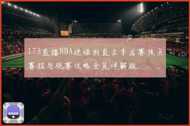 173直播NBA送福利直击季后赛焦点赛程与观赛攻略全览详解版