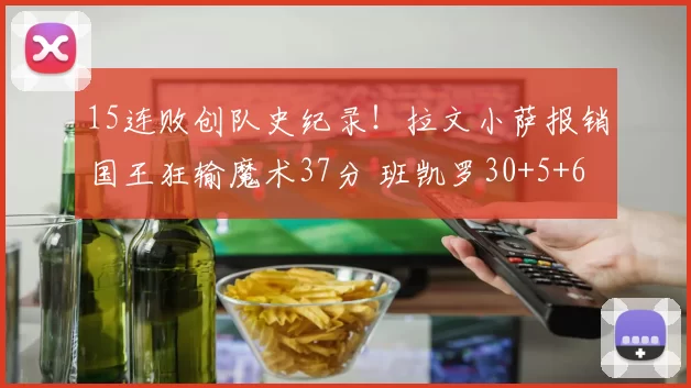 15连败创队史纪录！拉文小萨报销国王狂输魔术37分 班凯罗30+5+6