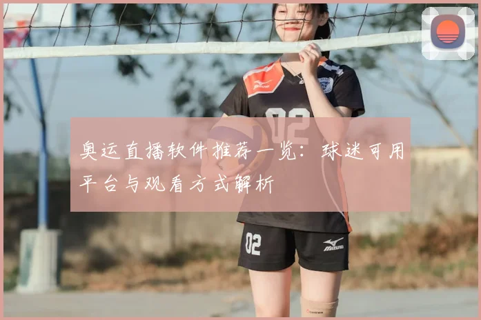 奥运直播软件推荐一览：球迷可用平台与观看方式解析