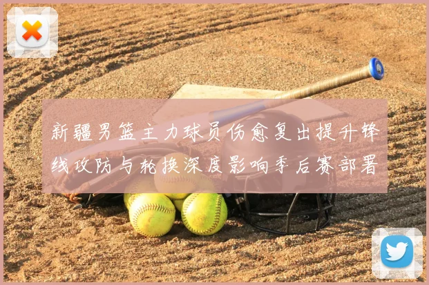 新疆男篮主力球员伤愈复出提升锋线攻防与轮换深度影响季后赛部署