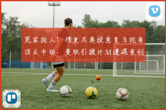 冤家抢人！穆里尼奥授意皇马挖角顶尖中场，曼联引援计划遭遇重创