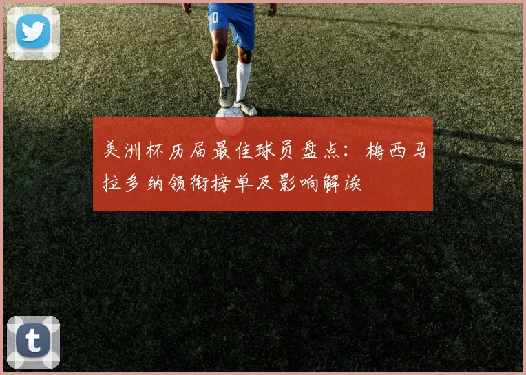美洲杯历届最佳球员盘点:梅西马拉多纳领衔榜单及影响解读
