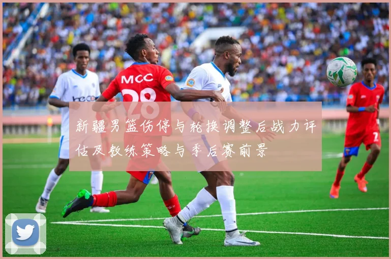 新疆男篮伤停与轮换调整后战力评估及教练策略与季后赛前景