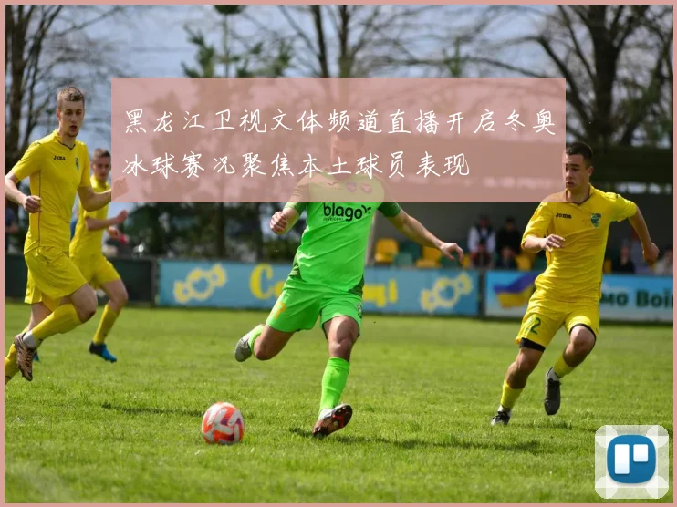 黑龙江卫视文体频道直播开启冬奥冰球赛况聚焦本土球员表现