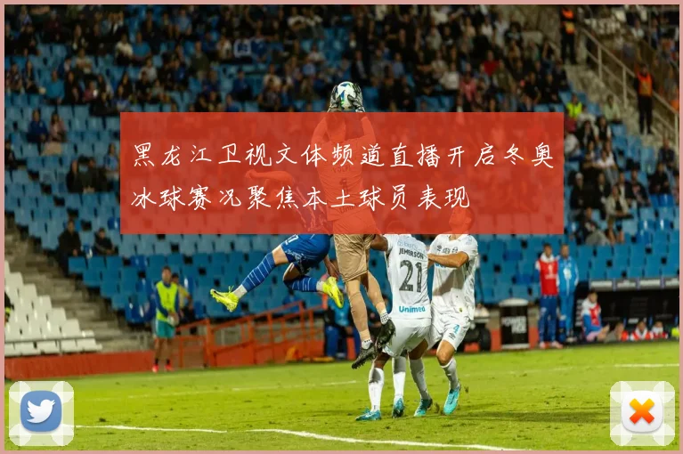 黑龙江卫视文体频道直播开启冬奥冰球赛况聚焦本土球员表现