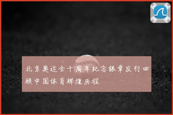 北京奥运会十周年纪念银章发行回顾中国体育辉煌历程