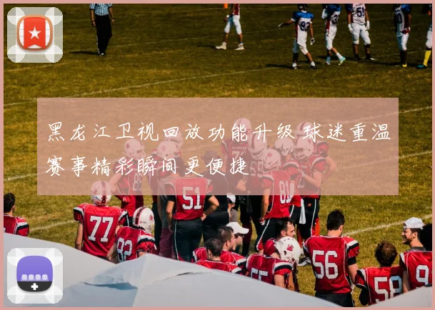 黑龙江卫视回放功能升级 球迷重温赛事精彩瞬间更便捷