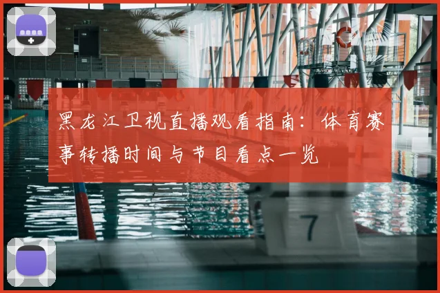 黑龙江卫视直播观看指南:体育赛事转播时间与节目看点一览