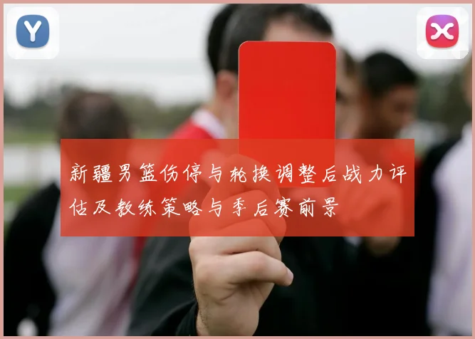 新疆男篮伤停与轮换调整后战力评估及教练策略与季后赛前景
