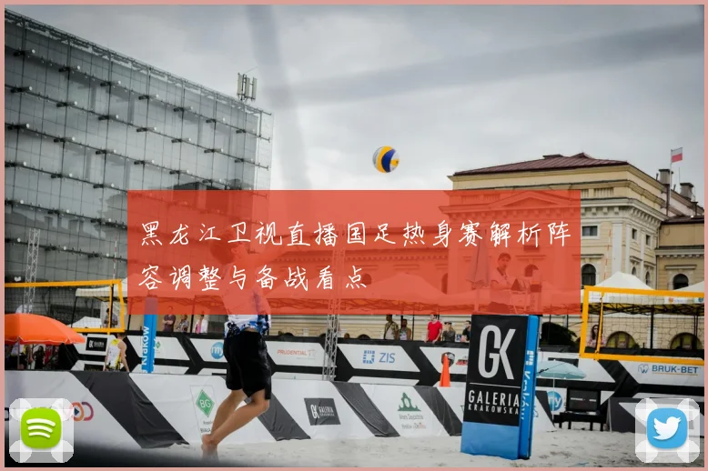 黑龙江卫视直播国足热身赛解析阵容调整与备战看点