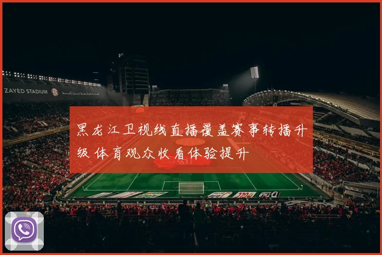 黑龙江卫视线直播覆盖赛事转播升级 体育观众收看体验提升
